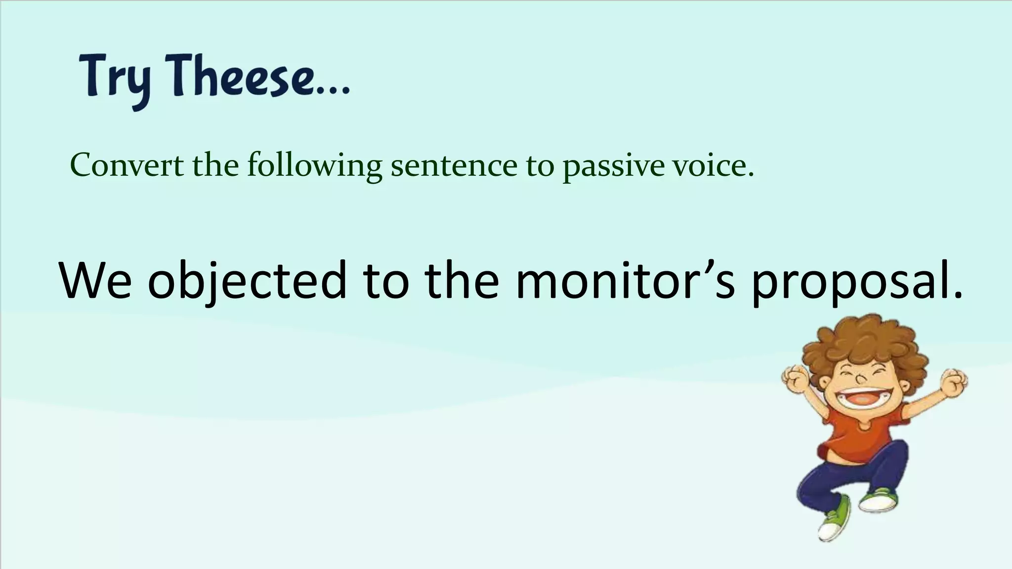 Convert the following sentence to passive voice.
We objected to the monitor’s proposal.
 