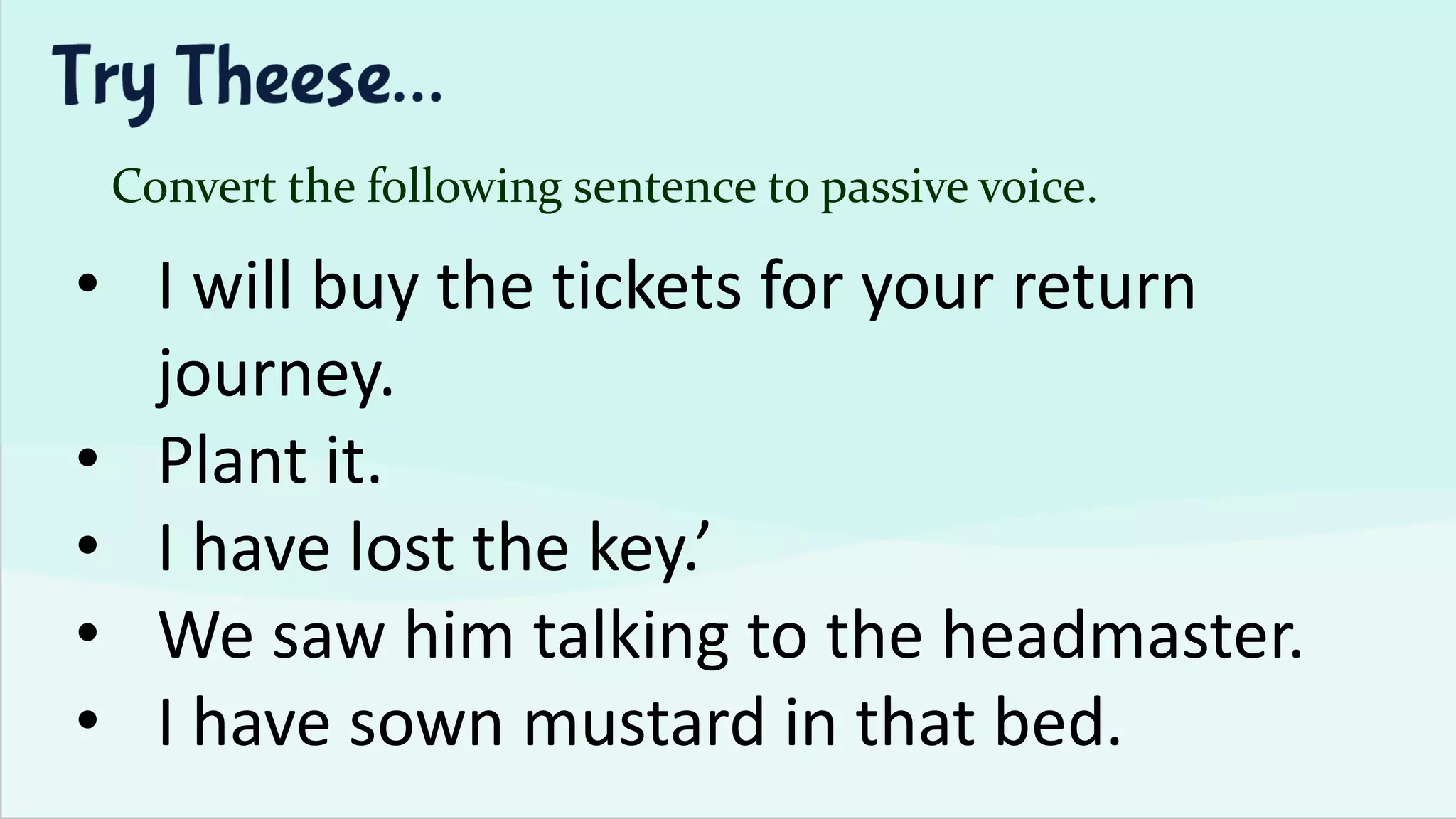 Convert the following sentence to passive voice.
• I will buy the tickets for your return
journey.
• Plant it.
• I have lost the key.’
• We saw him talking to the headmaster.
• I have sown mustard in that bed.
 
