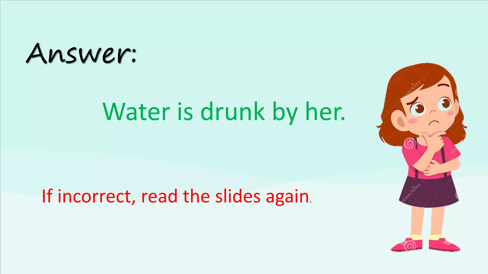 Answer:
Water is drunk by her.
If incorrect, read the slides again.
 