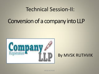 Technical Session-II:
ConversionofacompanyintoLLP
1
By MVSK RUTHVIK
MVSK RUTHVIK
 
