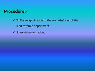 Procedure:-
     To file an application to the commissioner of the
      land revenue department.

     Some documentation.
 