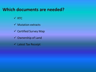 Which documents are needed?
     RTC

     Mutation extracts

     Certified Survey Map

     Ownership of Land

     Latest Tax Receipt
 