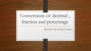 Conversions of decimal ,
fraction and percentage
Prepared by: Mr. George G. Lescano
 