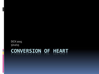 CONVERSION OF HEART
DCX 2015
5/12/15
 
