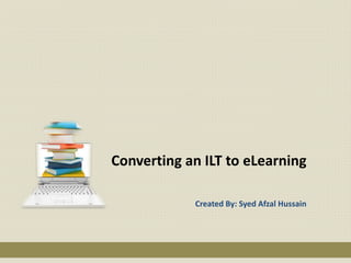 Converting an ILT to eLearning
Created By: Syed Afzal Hussain
 