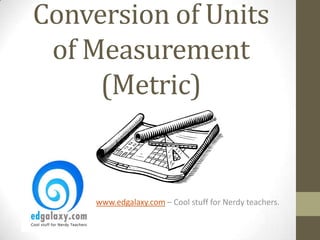 Conversion of Units
 of Measurement
     (Metric)


     www.edgalaxy.com – Cool stuff for Nerdy teachers.
 