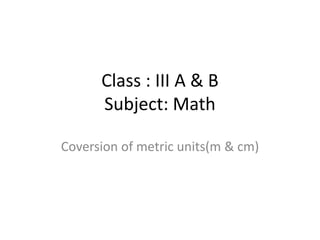 Class : III A & B
Subject: Math
Coversion of metric units(m & cm)
 