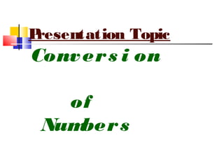Presentation Topic
Convers i on
of
Numbers
 
