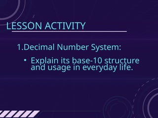 LESSON ACTIVITY
1.Decimal Number System:
• Explain its base-10 structure
and usage in everyday life.
 