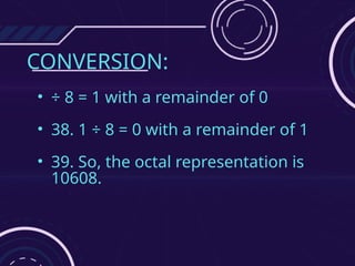 CONVERSION:
• ÷ 8 = 1 with a remainder of 0
• 38. 1 ÷ 8 = 0 with a remainder of 1
• 39. So, the octal representation is
10608.
 