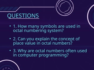 QUESTIONS
• 1. How many symbols are used in
octal numbering system?
• 2. Can you explain the concept of
place value in octal numbers?
• 3. Why are octal numbers often used
in computer programming?
 