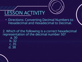LESSON ACTIVITY
• Directions: Converting Decimal Numbers to
Hexadecimal and Hexadecimal to Decimal.
2. Which of the following is a correct hexadecimal
representation of the decimal number 50?
a. 30
b. 32
c. 35
d. 38
 
