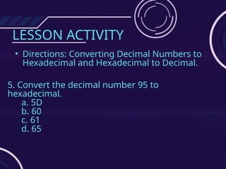 LESSON ACTIVITY
• Directions: Converting Decimal Numbers to
Hexadecimal and Hexadecimal to Decimal.
5. Convert the decimal number 95 to
hexadecimal.
a. 5D
b. 60
c. 61
d. 65
 