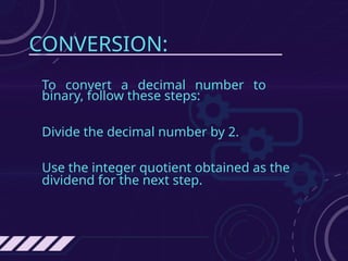 CONVERSION:
To convert a decimal number to
binary, follow these steps:
Divide the decimal number by 2.
Use the integer quotient obtained as the
dividend for the next step.
 