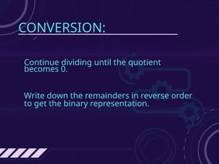CONVERSION:
Continue dividing until the quotient
becomes 0.
Write down the remainders in reverse order
to get the binary representation.
 