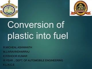 Conversion of
plastic into fuel
R.MICHEAL ASHWANTH
M.J.ARAVINDHARRAJ
K.KISHOOR KUMAR
III YEAR ., DEPT. OF AUTOMOBILE ENGINEERING
K.L.N.C.E
 
