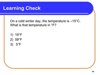 13
On a cold winter day, the temperature is –15°C.
What is that temperature in °F?
1) 19°F
2) 59°F
3) 5°F
Learning Check
 