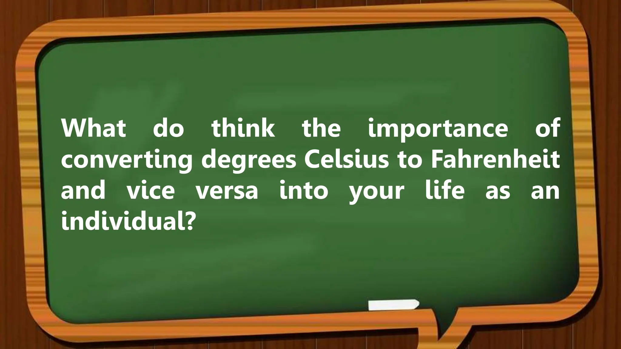 What do think the importance of
converting degrees Celsius to Fahrenheit
and vice versa into your life as an
individual?
 