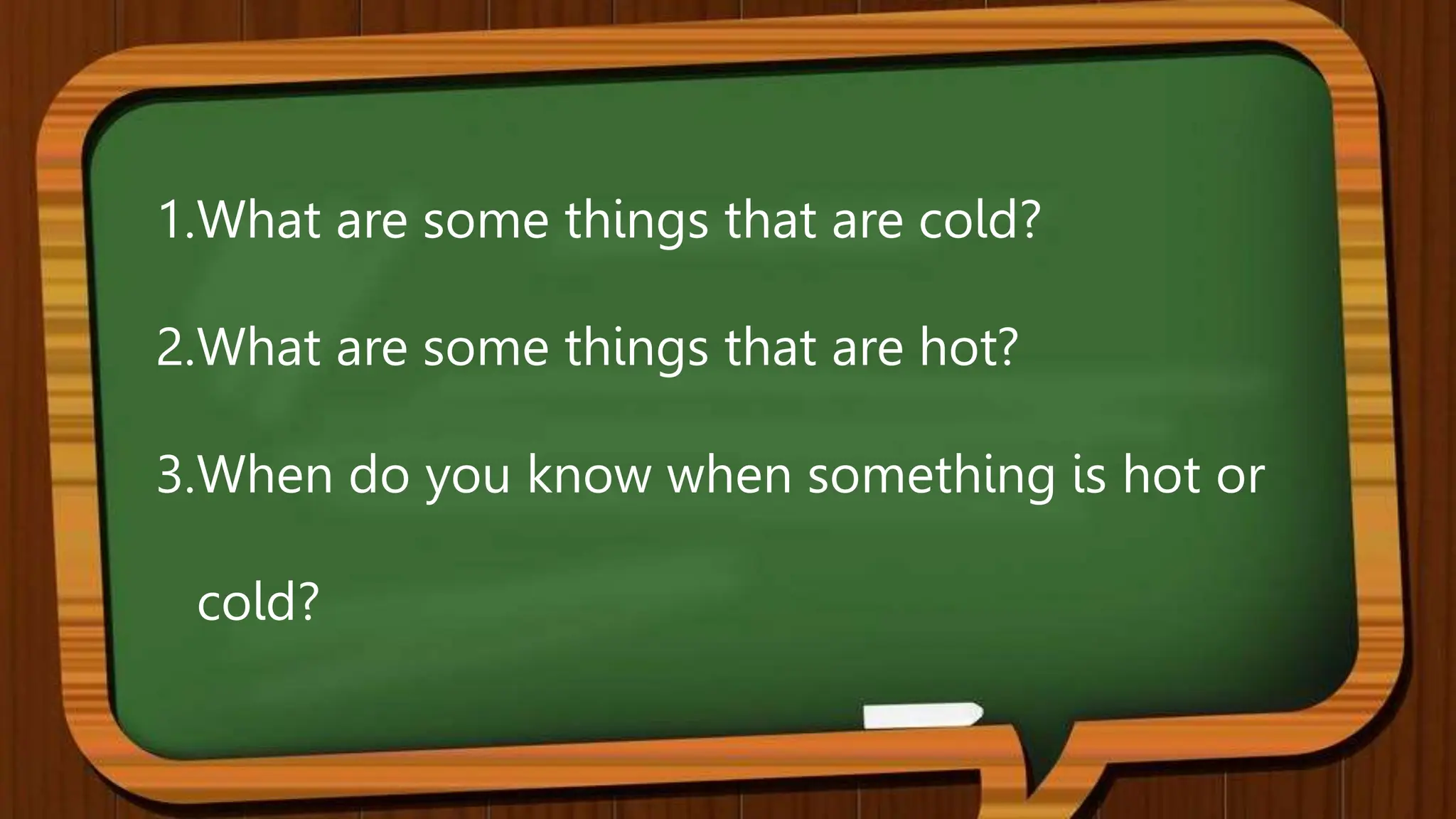 1.What are some things that are cold?
2.What are some things that are hot?
3.When do you know when something is hot or
cold?
 