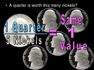 • A quarter is worth this many nickels?
 