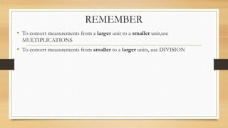 REMEMBER
• To convert measurements from a larger unit to a smaller unit,use
MULTIPLICATIONS
• To convert measurements from smaller to a larger units, use DIVISION
 
