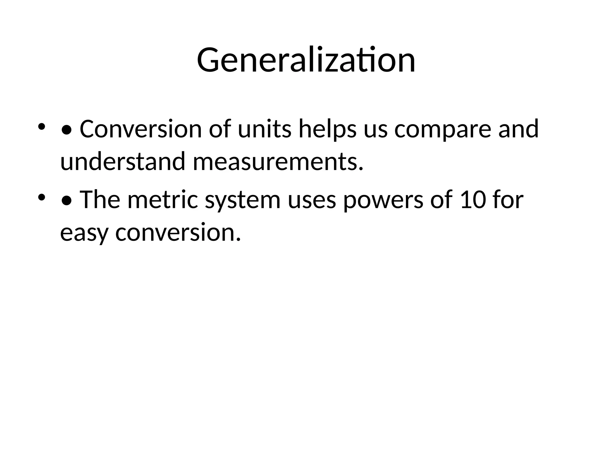 Generalization
• • Conversion of units helps us compare and
understand measurements.
• • The metric system uses powers of 10 for
easy conversion.
 
