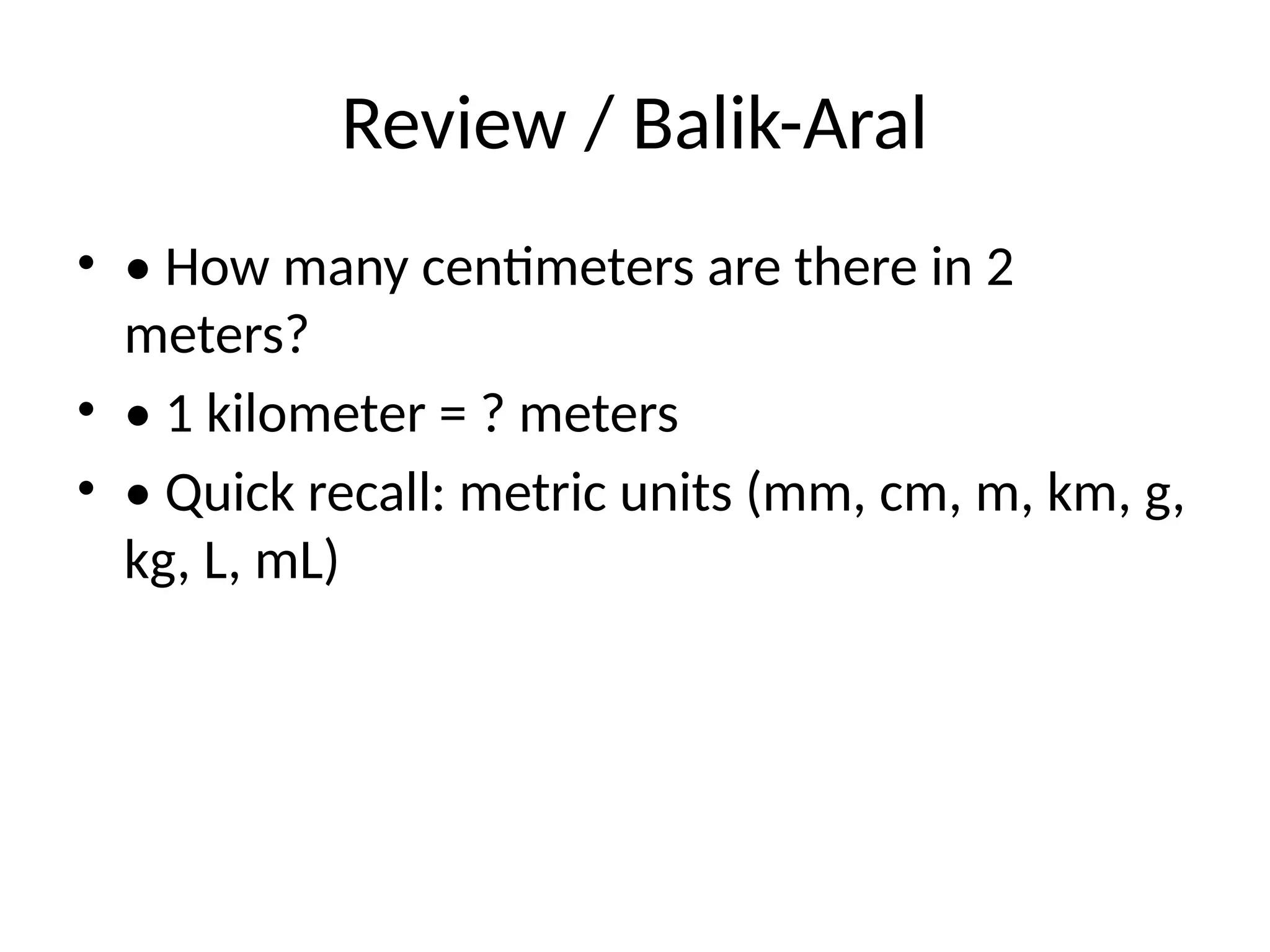 Review / Balik-Aral
• • How many centimeters are there in 2
meters?
• • 1 kilometer = ? meters
• • Quick recall: metric units (mm, cm, m, km, g,
kg, L, mL)
 