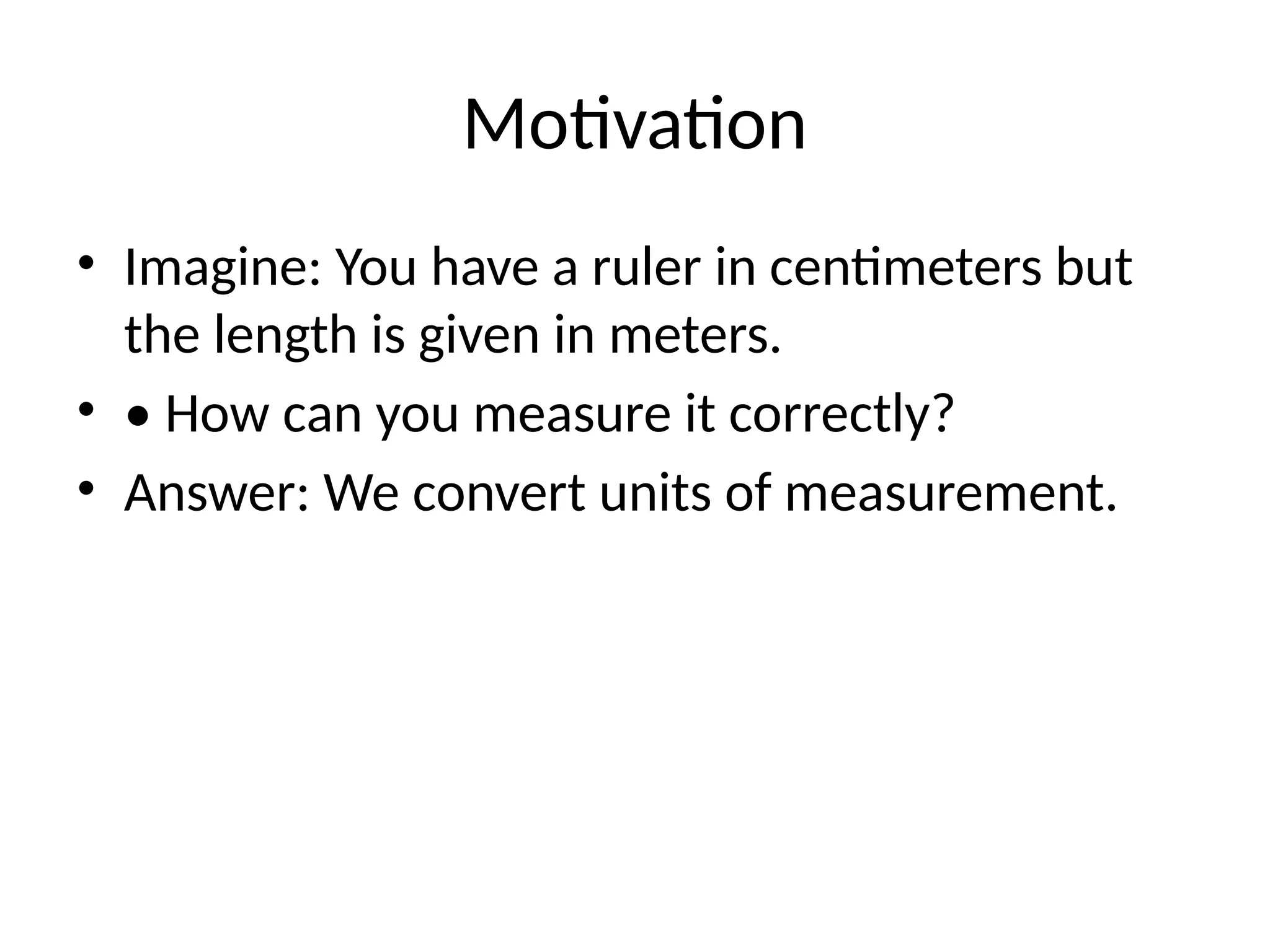 Motivation
• Imagine: You have a ruler in centimeters but
the length is given in meters.
• • How can you measure it correctly?
• Answer: We convert units of measurement.
 