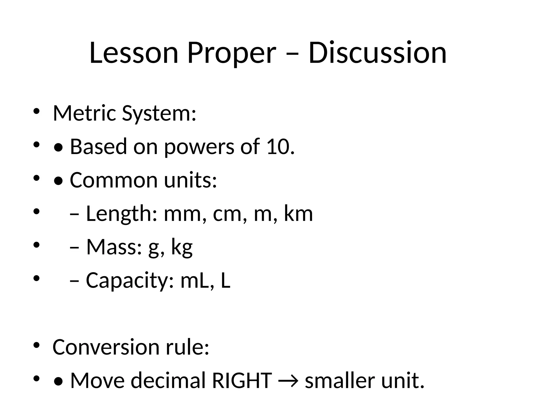 Lesson Proper – Discussion
• Metric System:
• • Based on powers of 10.
• • Common units:
• – Length: mm, cm, m, km
• – Mass: g, kg
• – Capacity: mL, L
• Conversion rule:
• • Move decimal RIGHT → smaller unit.
 