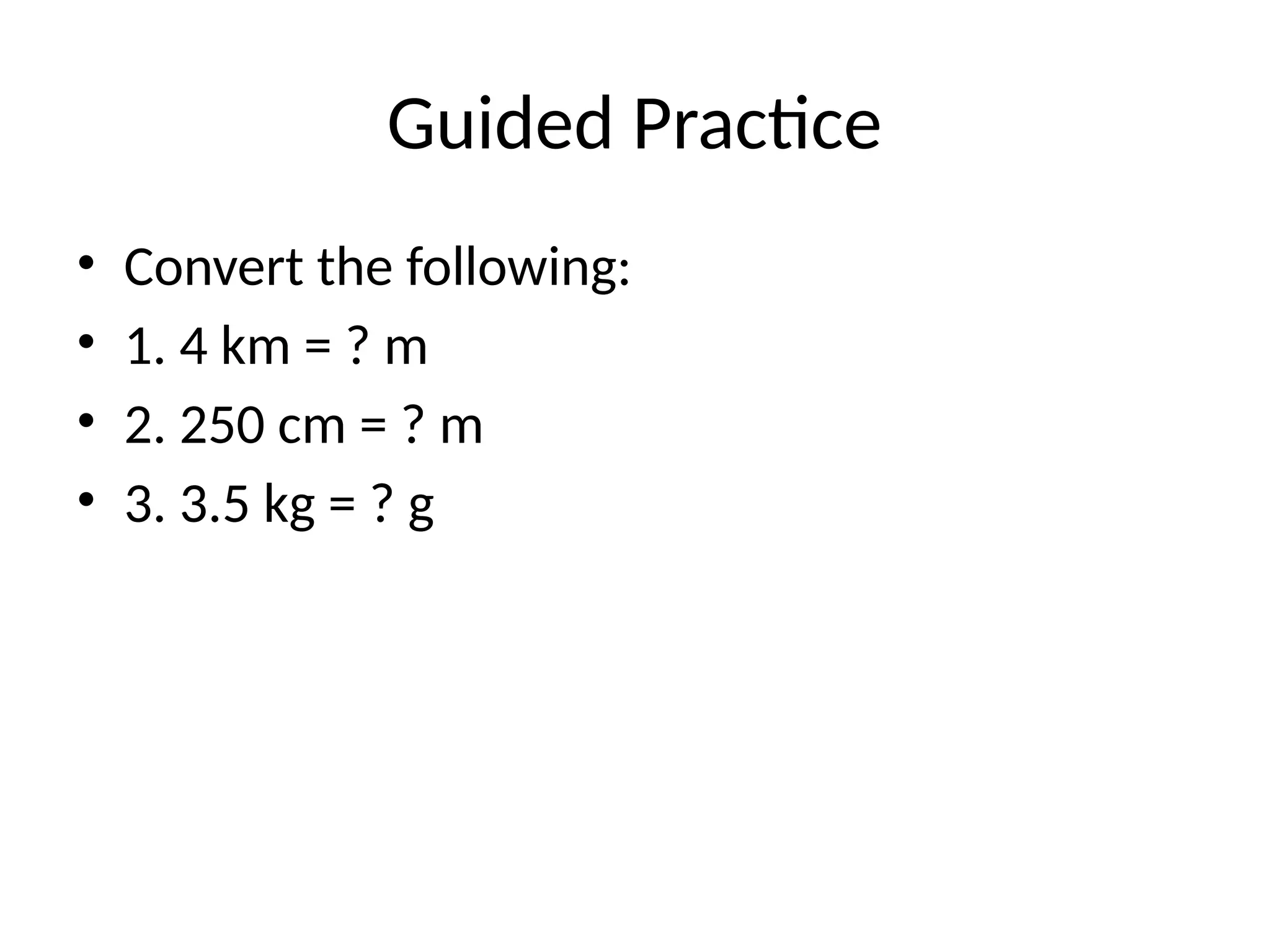 Guided Practice
• Convert the following:
• 1. 4 km = ? m
• 2. 250 cm = ? m
• 3. 3.5 kg = ? g
 