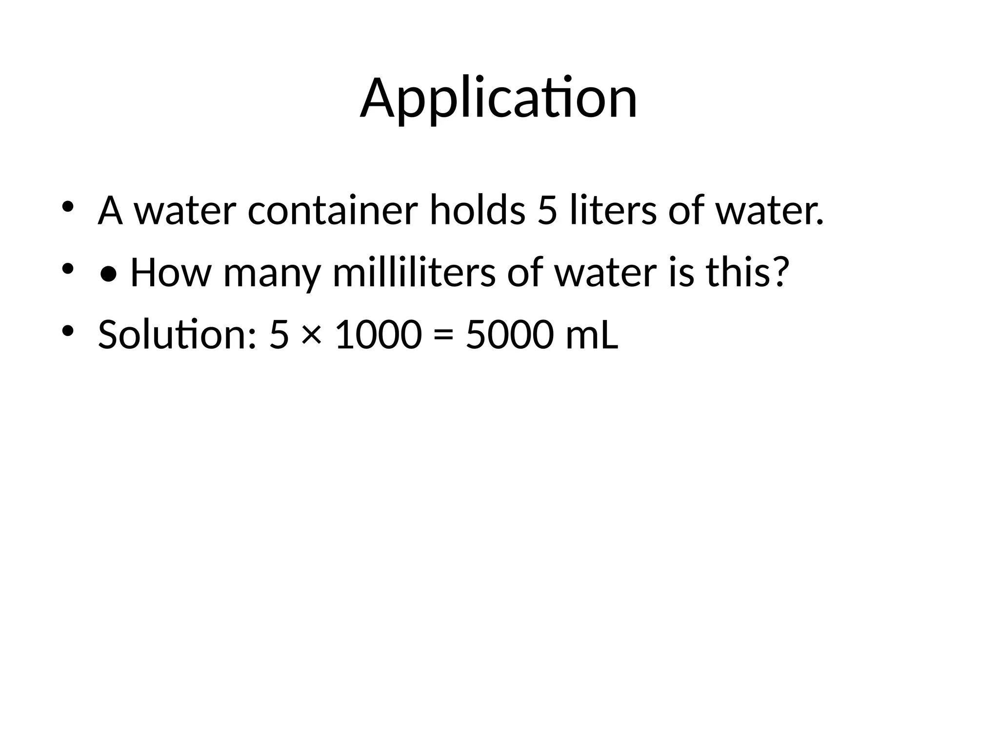 Application
• A water container holds 5 liters of water.
• • How many milliliters of water is this?
• Solution: 5 × 1000 = 5000 mL
 