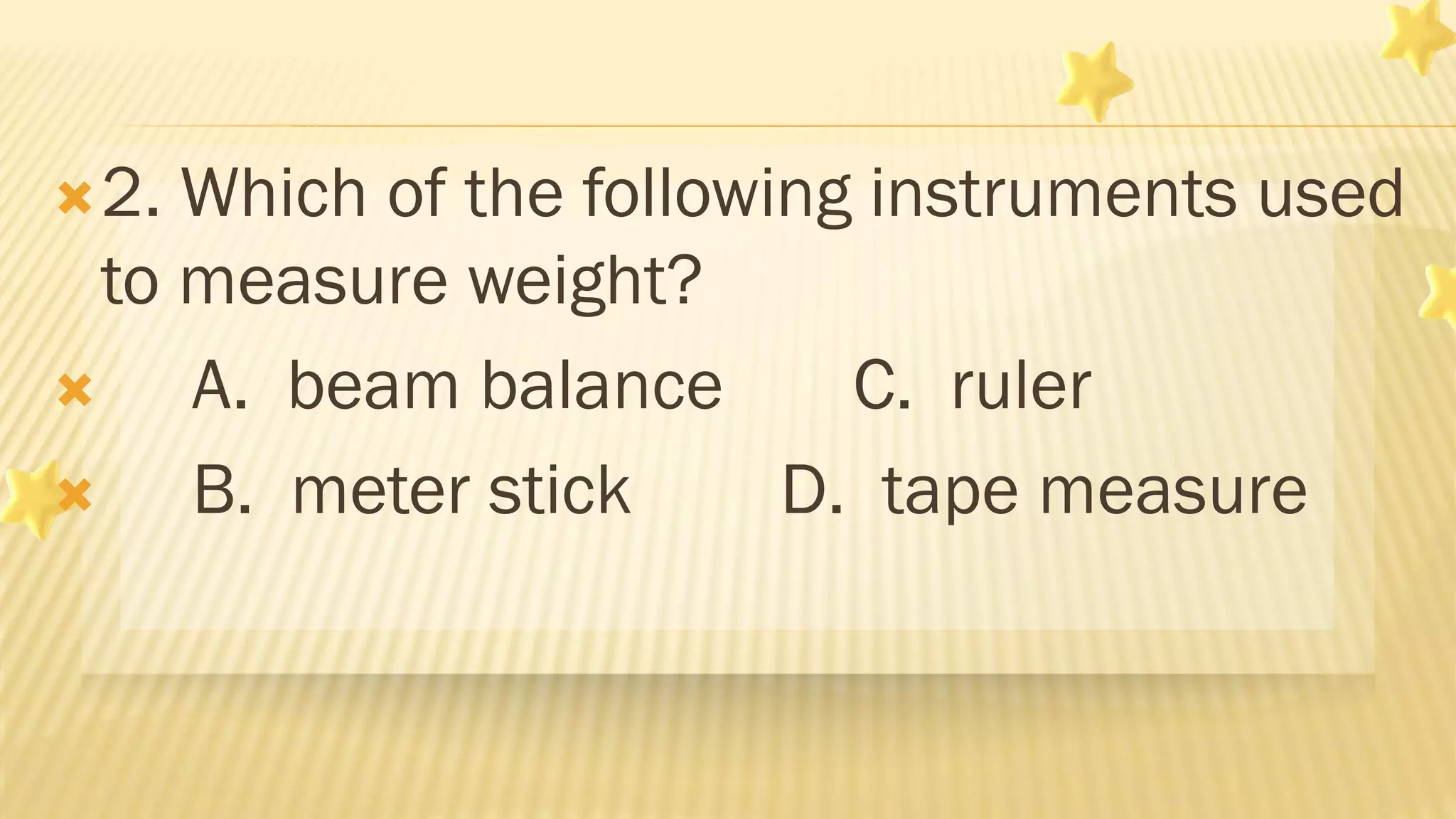 2. Which of the following instruments used
to measure weight?
 A. beam balance C. ruler
 B. meter stick D. tape measure
 
