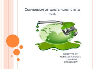 CONVERSION OF WASTE PLASTIC INTO
FUEL
SUBMITTED BY-
MOHD ASIF SIDDIQUE
1305251022
IET LUCKNOW
 