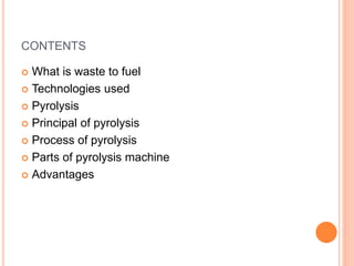 CONTENTS
 What is waste to fuel
 Technologies used
 Pyrolysis
 Principal of pyrolysis
 Process of pyrolysis
 Parts of pyrolysis machine
 Advantages
 