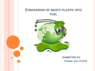CONVERSION OF WASTE PLASTIC INTO
FUEL
SUBMITTED BY
Prateek Jain (11375)
 