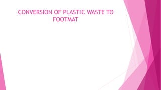 CONVERSION OF PLASTIC WASTE TO
FOOTMAT
 