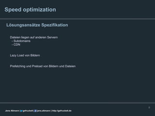 Speed optimization

 Lösungsansätze Spezifikation

    Dateien liegen auf anderen Servern
     - Subdomains
     - CDN


    Lazy Load von Bildern


    Prefetching und Preload von Bildern und Dateien




                                                                      8
Jens Altmann |   gefruckelt |   jens.altmann | http://gefruckelt.de
 
