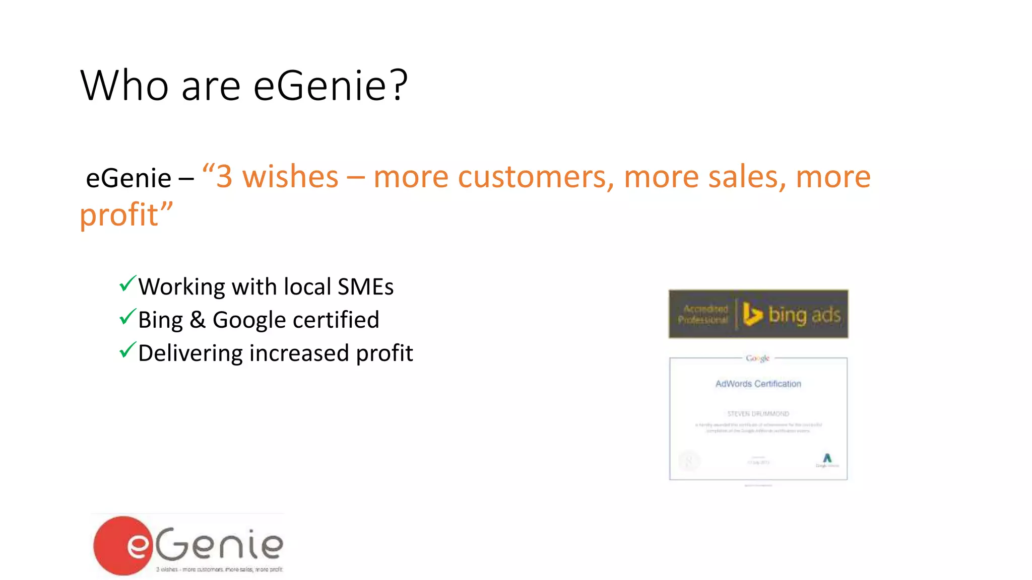 Who are eGenie? 
eGenie – “3 wishes – more customers, more sales, more 
profit” 
Working with local SMEs 
Bing & Google certified 
Delivering increased profit 
 