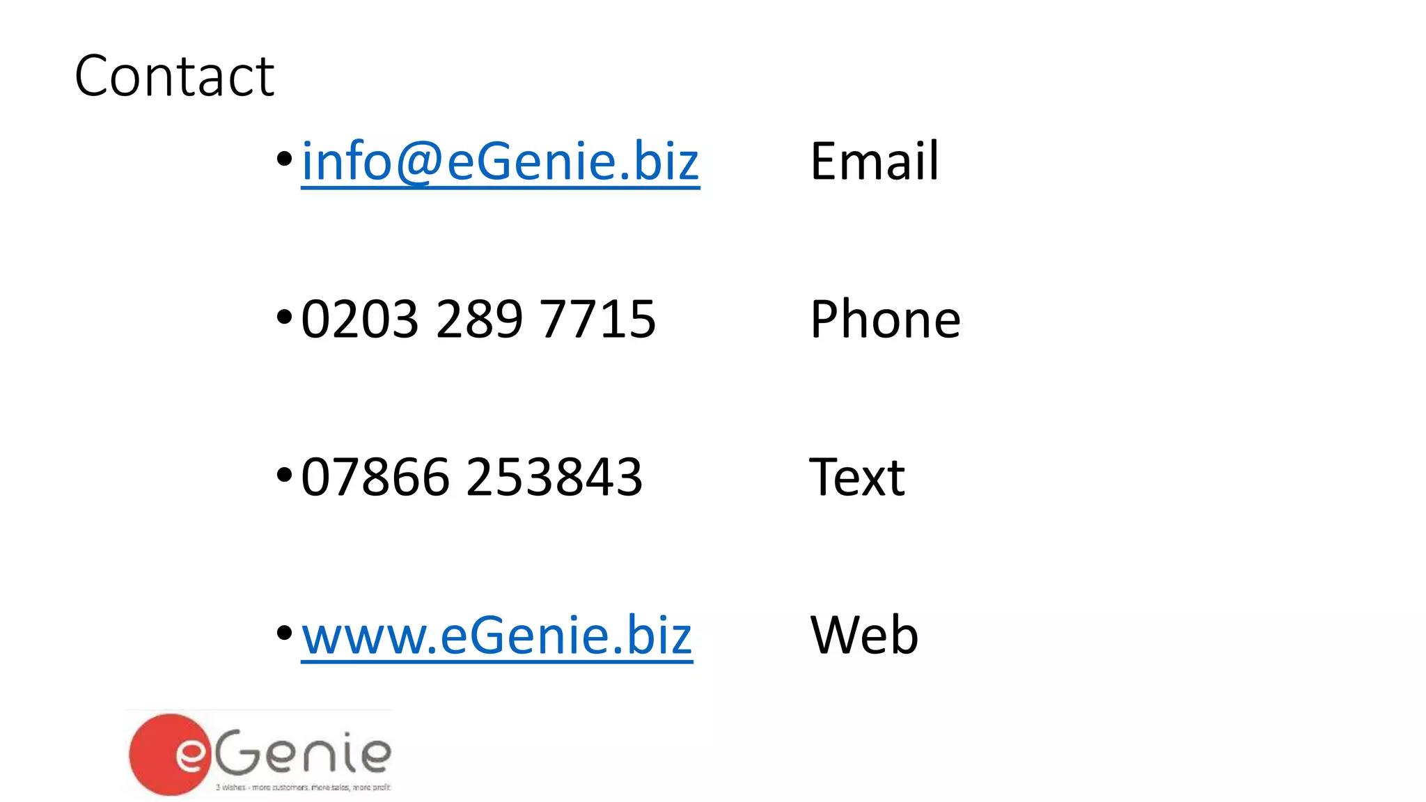 Contact 
• info@eGenie.biz Email 
•0203 289 7715 Phone 
•07866 253843 Text 
•www.eGenie.biz Web 
