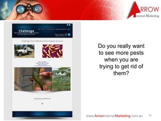 www.ArrowInternetMarketing.com.au 16
Do you really want
to see more pests
when you are
trying to get rid of
them?
 