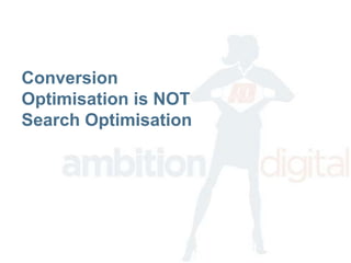Conversion
Optimisation is NOT
Search Optimisation
 