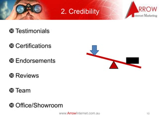 2. Credibility

 Testimonials

 Certifications

 Endorsements

 Reviews

 Team

 Office/Showroom
                   www.ArrowInternet.com.au   10
 