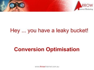 Hey ... you have a leaky bucket!


 Conversion Optimisation

          www.ArrowInternet.com.au
 