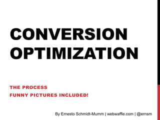 CONVERSION
OPTIMIZATION
THE PROCESS
FUNNY PICTURES INCLUDED!



              By Ernesto Schmidt-Mumm | webwaffle.com | @ernsm
 