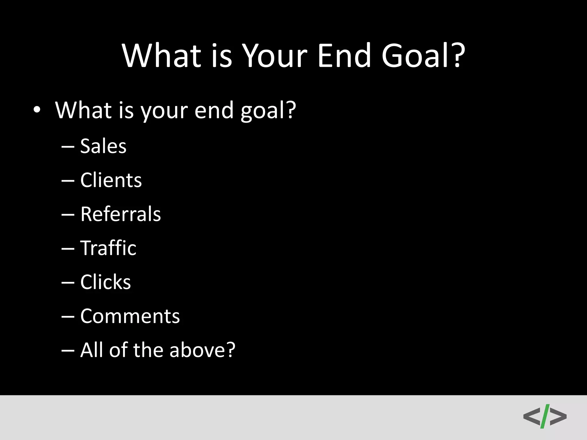 What 
is 
Your 
End 
Goal? 
• What 
is 
your 
end 
goal? 
– Sales 
– Clients 
– Referrals 
– Traffic 
– Clicks 
– Comments 
– All 
of 
the 
above? 
 