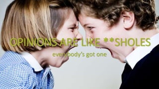 OPINIONS ARE LIKE **SHOLES
everybody’s got one
 