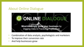 About Online Dialogue
• Combination of data analysts, psychologists and marketers
• To improve their conversion rate
• And help businesses grow
 