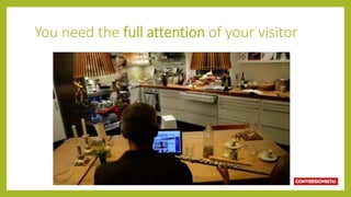 You need the full attention of your visitor
 