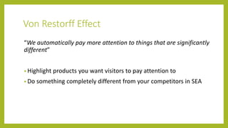 Von Restorff Effect
“We automatically pay more attention to things that are significantly
different”
• Highlight products you want visitors to pay attention to
• Do something completely different from your competitors in SEA
 