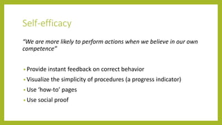 Self-efficacy
“We are more likely to perform actions when we believe in our own
competence”
• Provide instant feedback on correct behavior
• Visualize the simplicity of procedures (a progress indicator)
• Use ‘how-to’ pages
• Use social proof
 